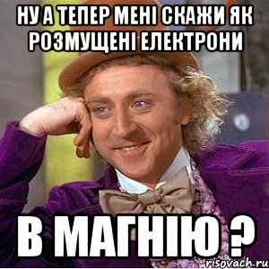 ну а тепер мені скажи як розмущені електрони в Магнію ?, Мем Ну давай расскажи (Вилли Вонка)