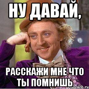 Ну давай, Расскажи мне что ты помнишь, Мем Ну давай расскажи (Вилли Вонка)