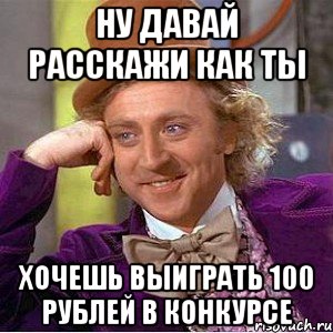 Ну давай расскажи как ты Хочешь выиграть 100 рублей в конкурсе, Мем Ну давай расскажи (Вилли Вонка)