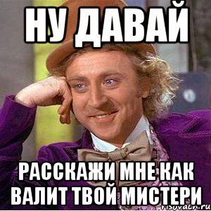 Ну давай расскажи мне как валит твой МИСТЕРИ, Мем Ну давай расскажи (Вилли Вонка)