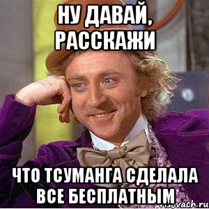 Ну давай, расскажи Что Тсуманга сделала все бесплатным, Мем Ну давай расскажи (Вилли Вонка)