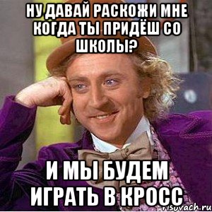 ну давай раскожи мне когда ты придёш со школы? и мы будем играть в кросс, Мем Ну давай расскажи (Вилли Вонка)