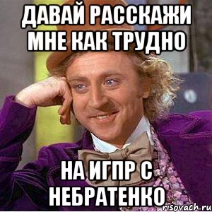 Давай расскажи мне как трудно На ИГПР с Небратенко, Мем Ну давай расскажи (Вилли Вонка)