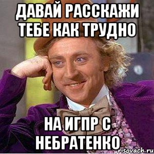 Давай расскажи тебе как трудно На ИГПР с Небратенко, Мем Ну давай расскажи (Вилли Вонка)