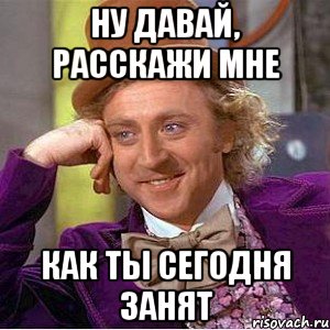 Ну давай, расскажи мне как ты сегодня занят, Мем Ну давай расскажи (Вилли Вонка)