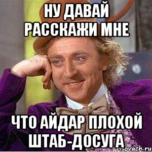 Ну давай расскажи мне что Айдар плохой штаб-досуга, Мем Ну давай расскажи (Вилли Вонка)