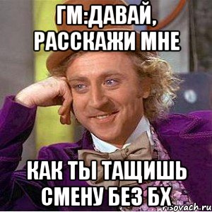 ГМ:Давай, расскажи мне как ты тащишь смену без БХ, Мем Ну давай расскажи (Вилли Вонка)