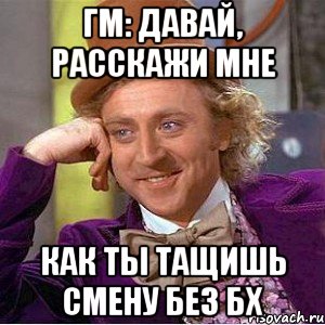 ГМ: Давай, расскажи мне как ты тащишь смену без БХ, Мем Ну давай расскажи (Вилли Вонка)