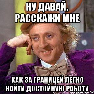 ну давай, расскажи мне как за границей легко найти достойную работу, Мем Ну давай расскажи (Вилли Вонка)