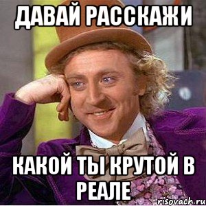 Давай расскажи Какой ты крутой в реале, Мем Ну давай расскажи (Вилли Вонка)