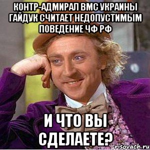 контр-адмирал ВМС Украины Гайдук считает недопустимым поведение ЧФ РФ и что вы сделаете?, Мем Ну давай расскажи (Вилли Вонка)