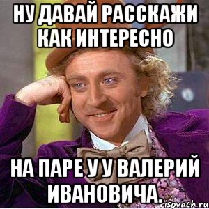 Ну давай расскажи как интересно на паре у у валерий ивановича., Мем Ну давай расскажи (Вилли Вонка)