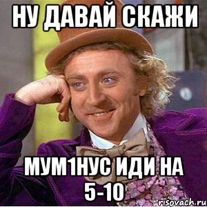 Ну давай скажи МуМ1нус иди на 5-10, Мем Ну давай расскажи (Вилли Вонка)