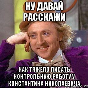 Ну давай расскажи как тяжело писать контрольную работу у Константина Николаевича, Мем Ну давай расскажи (Вилли Вонка)