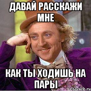 давай расскажи мне как ты ходишь на пары, Мем Ну давай расскажи (Вилли Вонка)