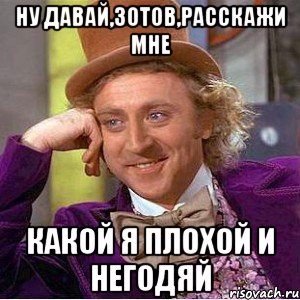 Ну давай,зотов,расскажи мне Какой я плохой и негодяй, Мем Ну давай расскажи (Вилли Вонка)