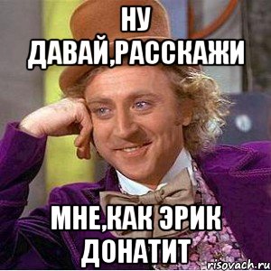 Ну давай,расскажи Мне,как Эрик донатит, Мем Ну давай расскажи (Вилли Вонка)