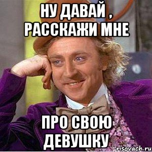 НУ ДАВАЙ , РАССКАЖИ МНЕ ПРО СВОЮ ДЕВУШКУ, Мем Ну давай расскажи (Вилли Вонка)