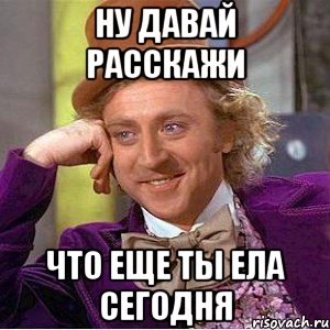 ну давай расскажи что еще ты ела сегодня, Мем Ну давай расскажи (Вилли Вонка)