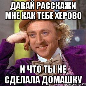 Давай расскажи мне как тебе херово и что ты не сделала домашку, Мем Ну давай расскажи (Вилли Вонка)