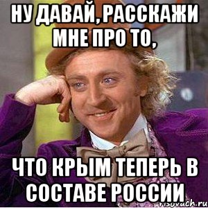 НУ ДАВАЙ, РАССКАЖИ МНЕ ПРО ТО, ЧТО КРЫМ ТЕПЕРЬ В СОСТАВЕ РОССИИ, Мем Ну давай расскажи (Вилли Вонка)