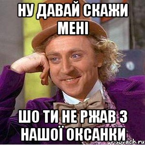 ну давай скажи мені шо ти не ржав з нашої оксанки, Мем Ну давай расскажи (Вилли Вонка)