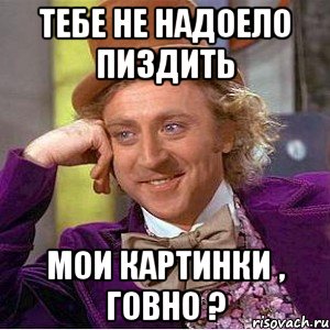 Тебе не надоело пиздить мои картинки , Говно ?, Мем Ну давай расскажи (Вилли Вонка)