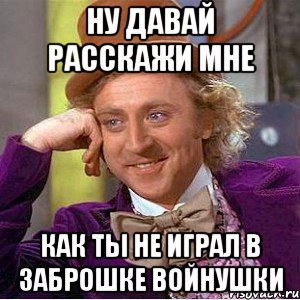 НУ ДАВАЙ РАССКАЖИ МНЕ КАК ТЫ НЕ ИГРАЛ В ЗАБРОШКЕ ВОЙНУШКИ, Мем Ну давай расскажи (Вилли Вонка)