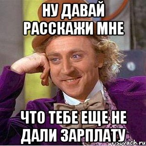 Ну давай расскажи мне что тебе еще не дали зарплату, Мем Ну давай расскажи (Вилли Вонка)