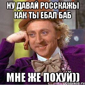 Ну давай росскажы как ты ебал баб Мне же похуй)), Мем Ну давай расскажи (Вилли Вонка)