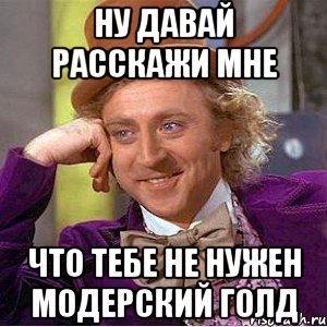 Ну давай расскажи мне что тебе не нужен модерский голд, Мем Ну давай расскажи (Вилли Вонка)