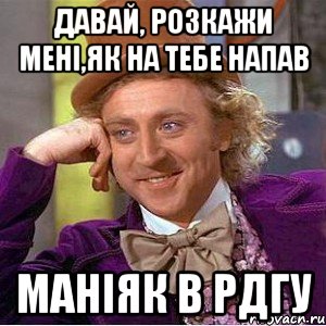 Давай, розкажи мені,як на тебе напав маніяк в РДГУ, Мем Ну давай расскажи (Вилли Вонка)