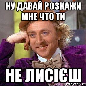 Ну давай розкажи мне что ти не лисієш, Мем Ну давай расскажи (Вилли Вонка)