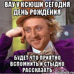 Вау у Ксюши сегодня день рождения будет что приятно вспомнить и стыдно рассказать, Мем Ну давай расскажи (Вилли Вонка)