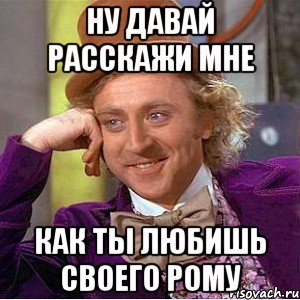 НУ давай расскажи мне Как ты любишь своего Рому, Мем Ну давай расскажи (Вилли Вонка)