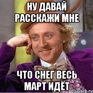 ну давай расскажи мне что снег весь март идёт, Мем Ну давай расскажи (Вилли Вонка)