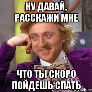 Ну давай, расскажи мне что ты скоро пойдешь спать, Мем Ну давай расскажи (Вилли Вонка)