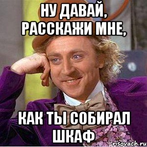 Ну давай, расскажи мне, как ты собирал шкаф, Мем Ну давай расскажи (Вилли Вонка)