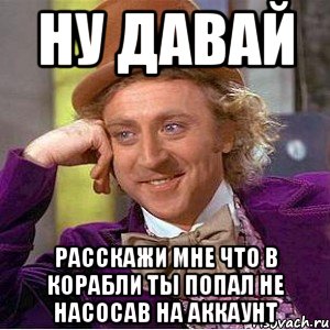 ну давай расскажи мне что в корабли ты попал не насосав на аккаунт, Мем Ну давай расскажи (Вилли Вонка)