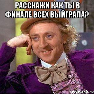 расскажи как ты в финале всех выйграла? , Мем Ну давай расскажи (Вилли Вонка)