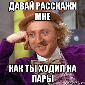давай расскажи мне как ты ходил на пары, Мем Ну давай расскажи (Вилли Вонка)