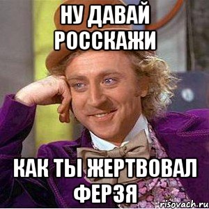 ну Давай росскажи как ты жертвовал ферзя, Мем Ну давай расскажи (Вилли Вонка)