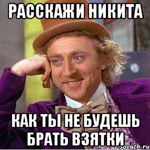Расскажи никита Как ты не будешь брать взятки, Мем Ну давай расскажи (Вилли Вонка)