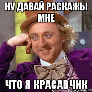 Ну давай раскажы мне что я красавчик