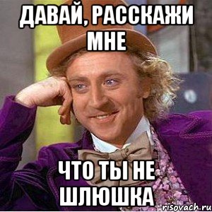 Давай, расскажи мне что ты не шлюшка, Мем Ну давай расскажи (Вилли Вонка)
