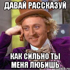 дaвaй рaсскaзуй кaк сильно ты мeня любишь, Мем Ну давай расскажи (Вилли Вонка)