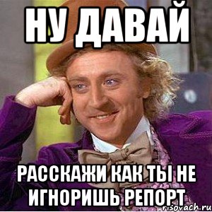 Ну давай Расскажи как ты не игноришь репорт, Мем Ну давай расскажи (Вилли Вонка)