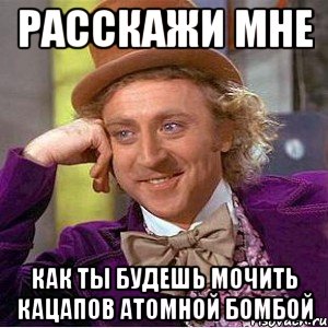 расскажи мне как ты будешь мочить кацапов атомной бомбой, Мем Ну давай расскажи (Вилли Вонка)