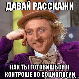 Давай расскажи Как ты готовишься к контроше по социологии, Мем Ну давай расскажи (Вилли Вонка)