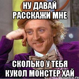 Ну давай расскажи мне Сколько у тебя кукол монстер хай, Мем Ну давай расскажи (Вилли Вонка)